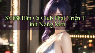 sv888  bắn cá club phát triển tính năng mới