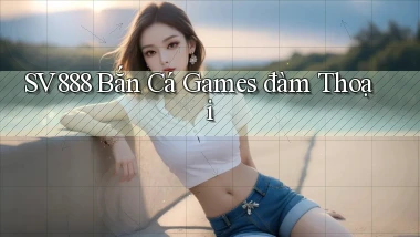 sv888  bắn cá games đàm thoại