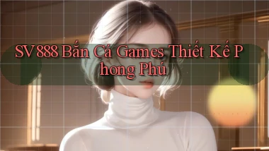 sv888  bắn cá games thiết kế phong phú