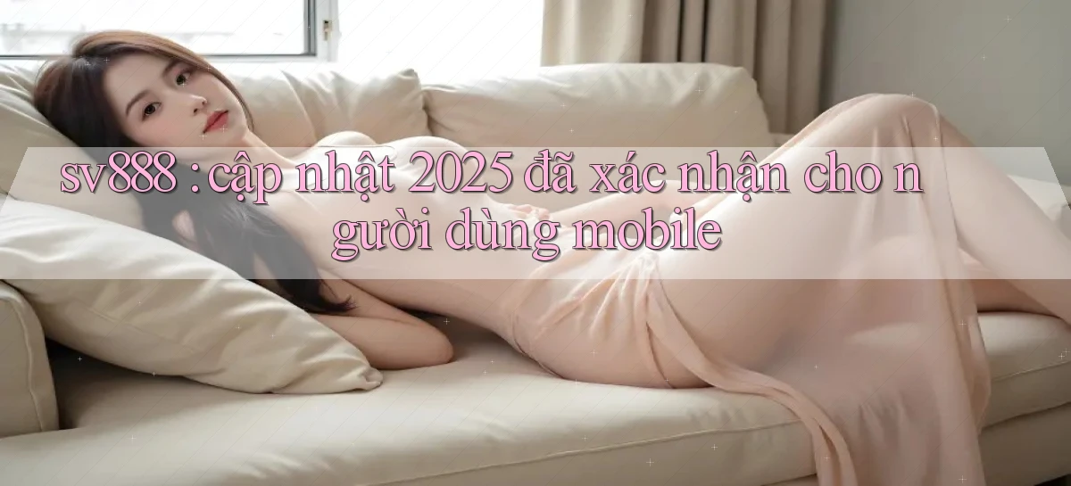 sv888 cập nhật 2025 đã xác nhận cho người dùng mobile