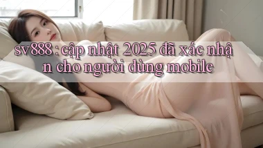 sv888 cập nhật 2025 đã xác nhận cho người dùng mobile