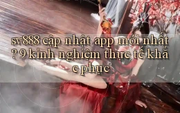 sv888 cập nhật app mới nhất 9 kinh nghiệm thực tế khắc phục