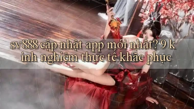 sv888 cập nhật app mới nhất 9 kinh nghiệm thực tế khắc phục