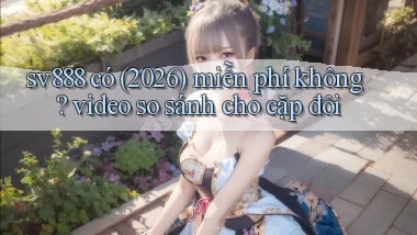 sv888 có (2026) miễn phí không video so sánh cho cặp đôi