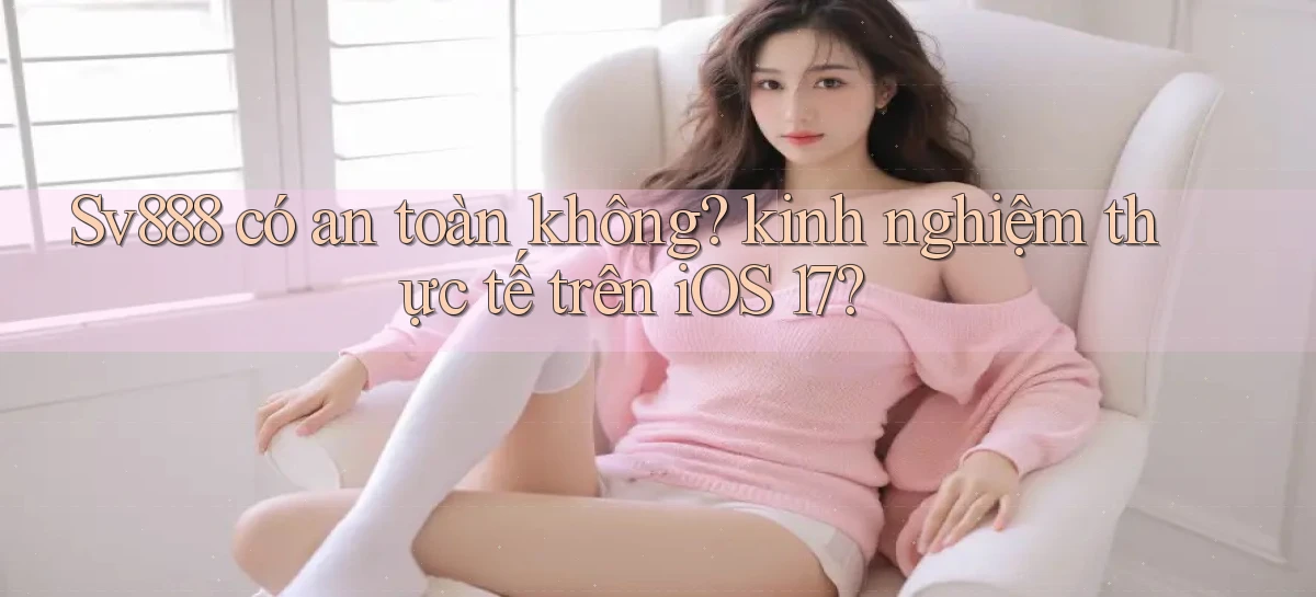Sv888 có an toàn không kinh nghiệm thực tế trên iOS 17