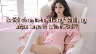 Sv888 có an toàn không kinh nghiệm thực tế trên iOS 17