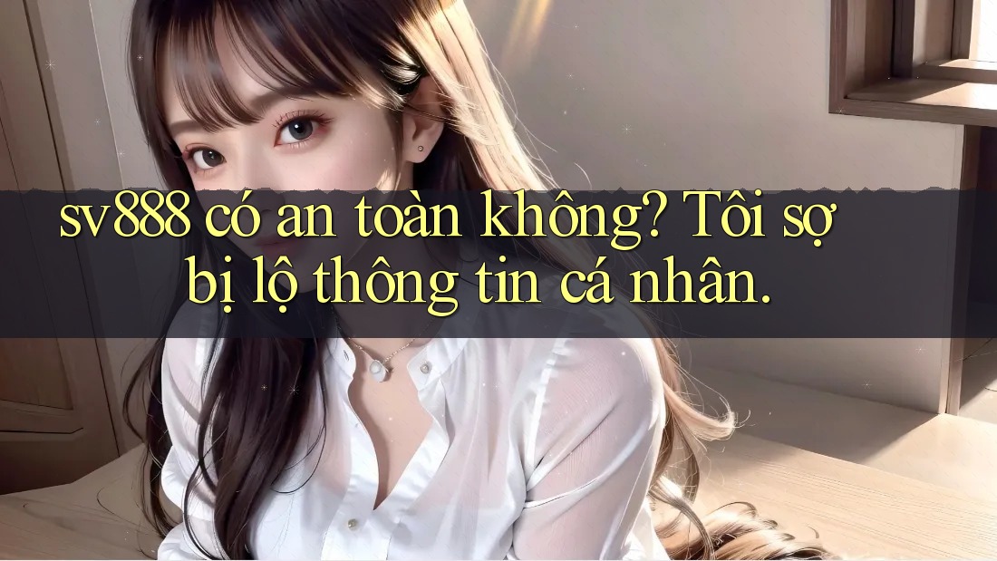 sv888 có an toàn không? Tôi sợ bị lộ thông tin cá nhân.
