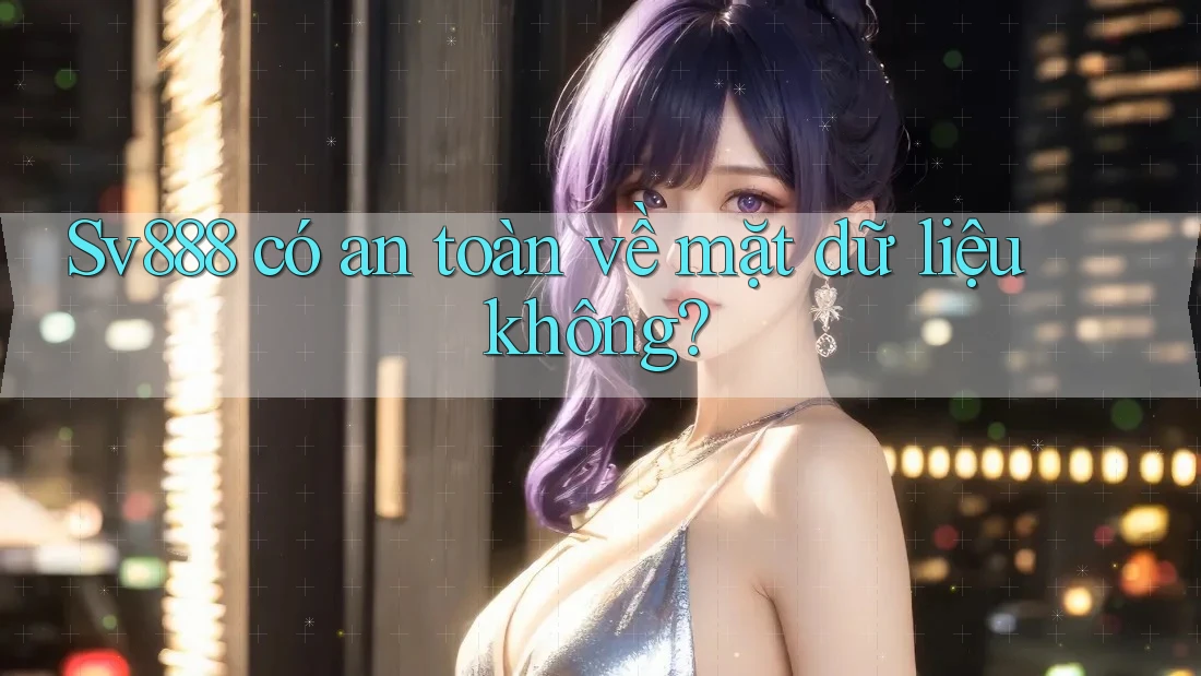 sv888 có an toàn về mặt dữ liệu không?