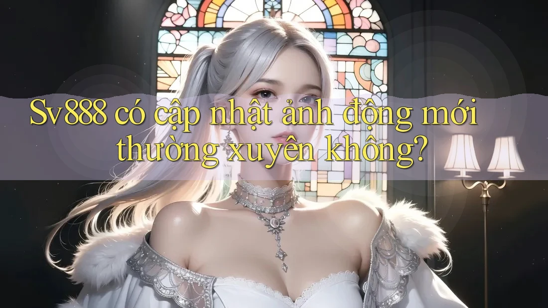 Sv888 có cập nhật ảnh động mới thường xuyên không?