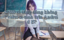 Sv888 có đáng dùng không video so sánh trên Android 15