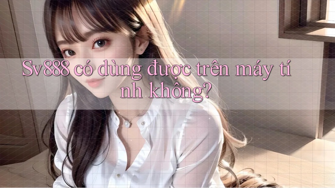 Sv888 có dùng được trên máy tính không?
