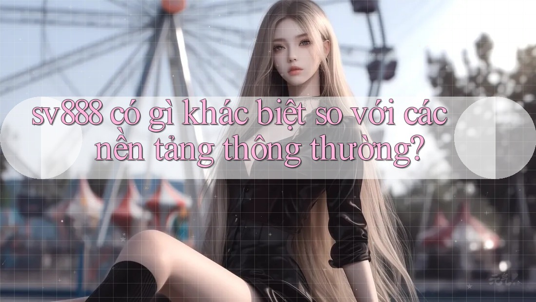 sv888 có gì khác biệt so với các nền tảng thông thường? sv888 có gì khác biệt so với các nền tảng thông thường?