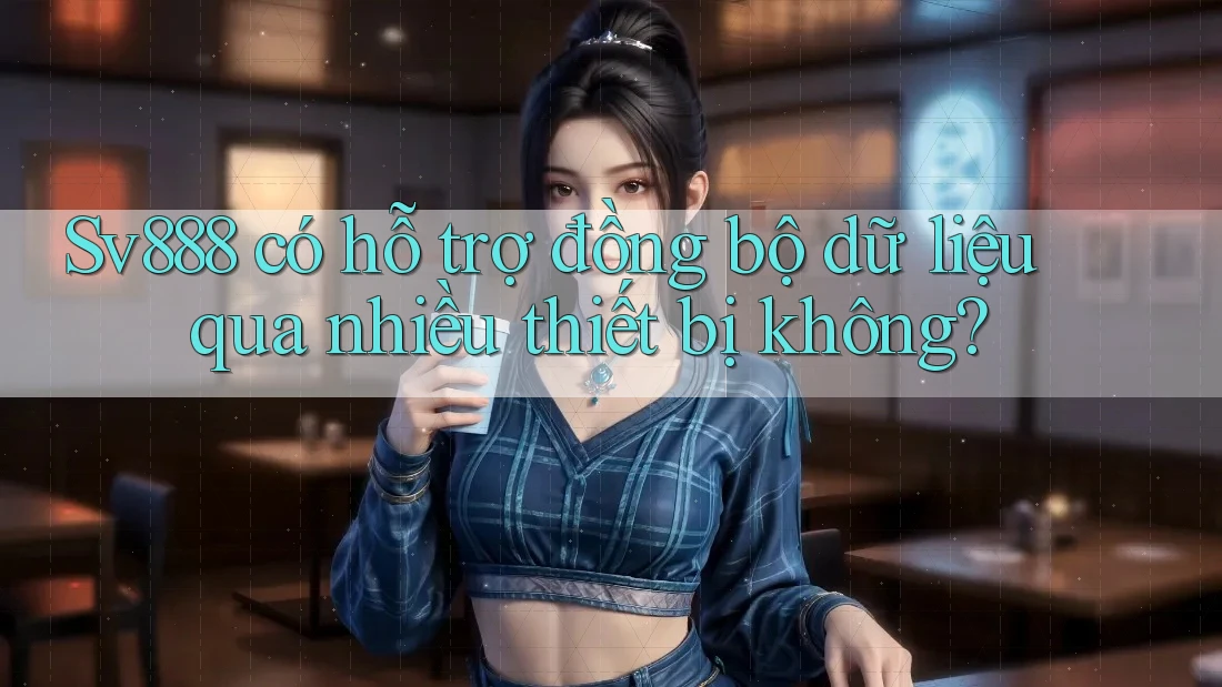 Sv888 có hỗ trợ đồng bộ dữ liệu qua nhiều thiết bị không?