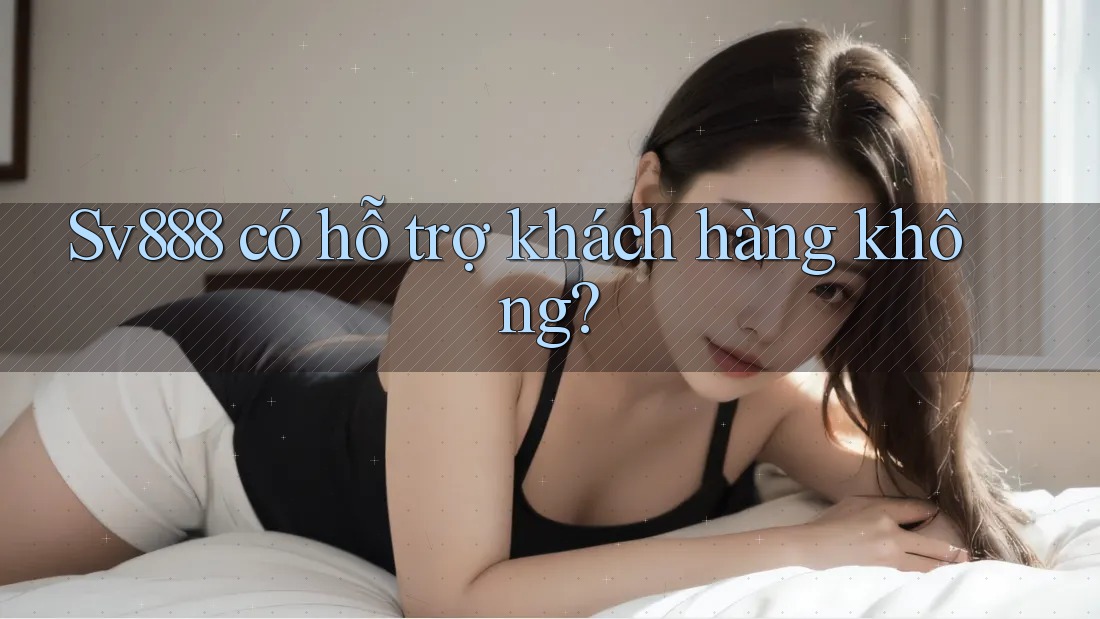 Sv888 có hỗ trợ khách hàng không?