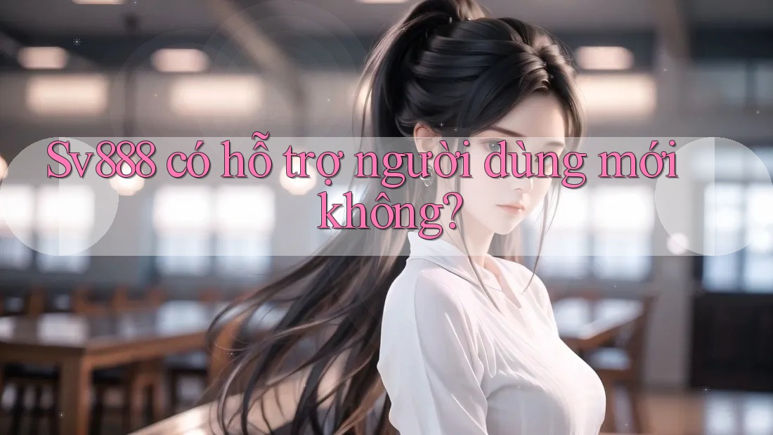 Sv888 có hỗ trợ người dùng mới không?
