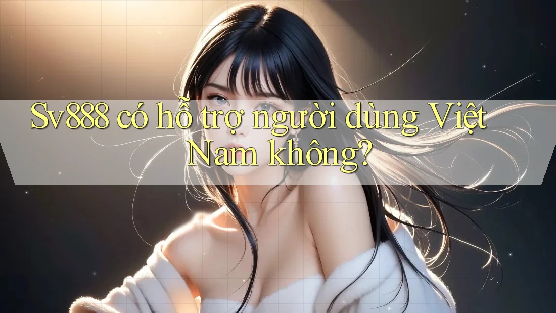 Sv888 có hỗ trợ người dùng Việt Nam không? Sv888 có hỗ trợ người dùng Việt Nam không?