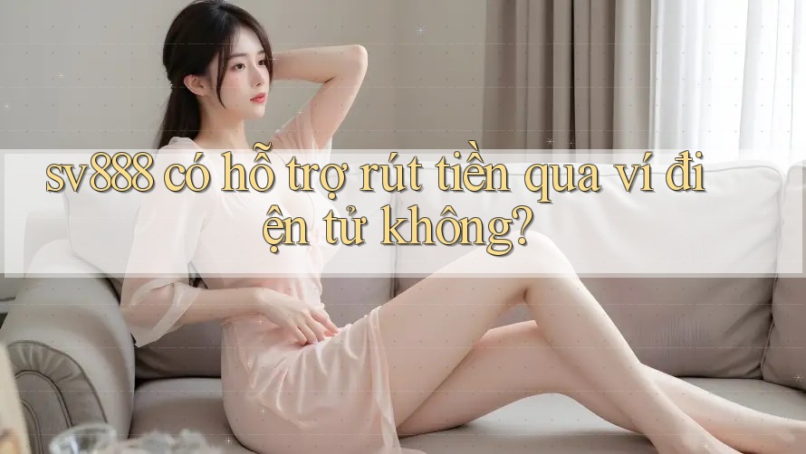 Sv888 có hỗ trợ rút tiền qua ví điện tử không?