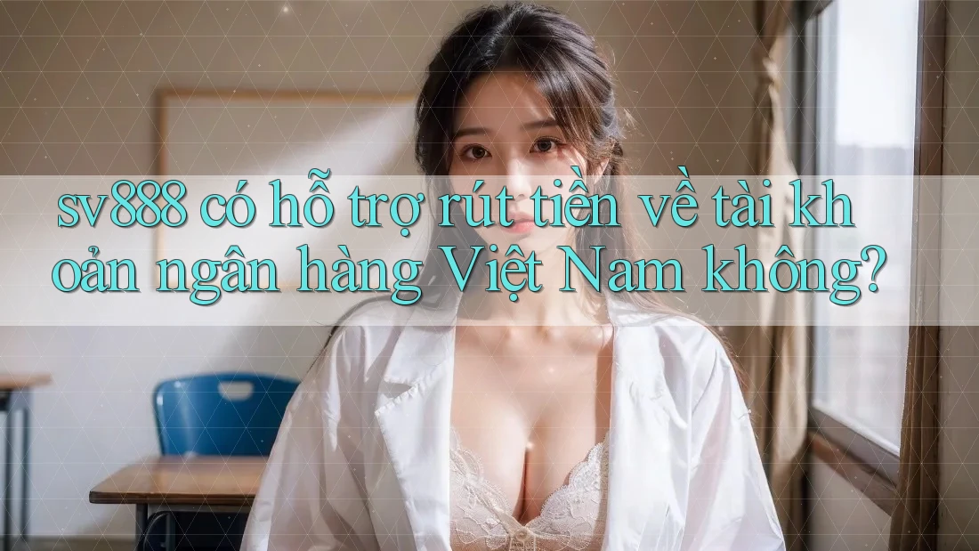 sv888 có hỗ trợ rút tiền về tài khoản ngân hàng Việt Nam không?