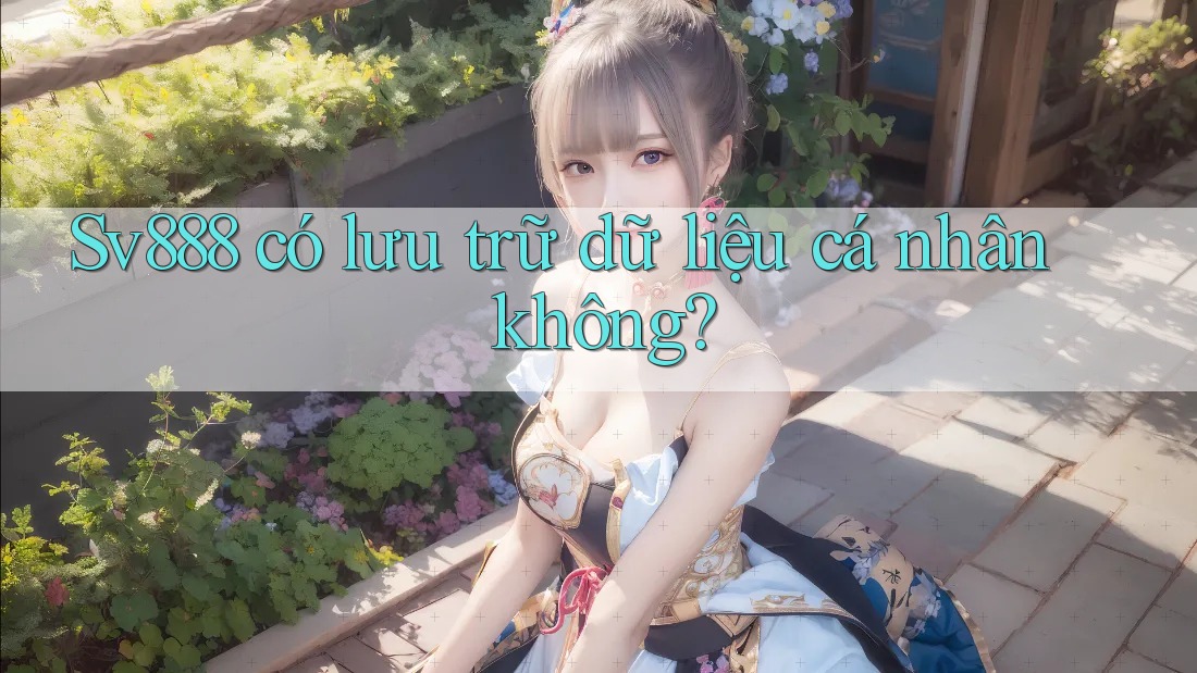 Sv888 có lưu trữ dữ liệu cá nhân không?