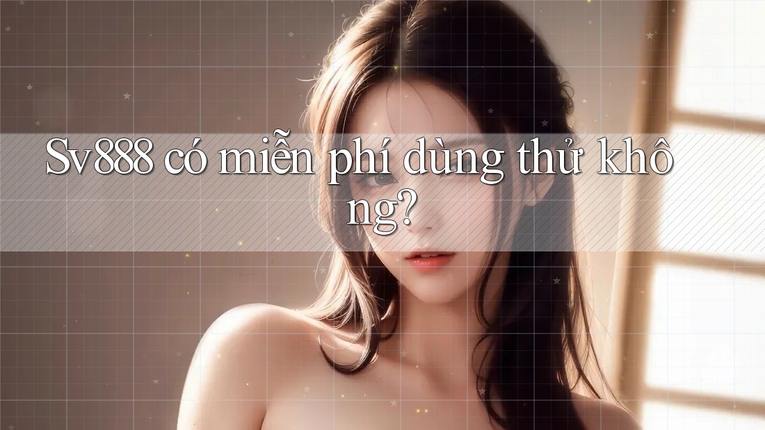 Sv888 có miễn phí dùng thử không? Sv888 có miễn phí dùng thử không?