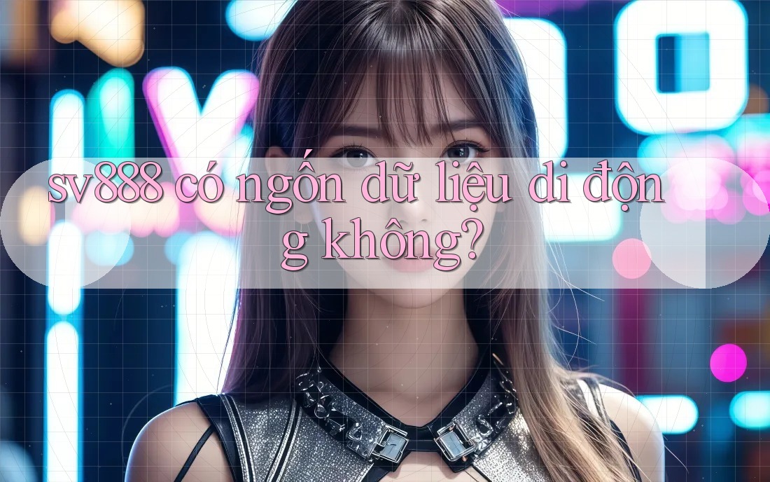 sv888 có ngốn dữ liệu di động không? sv888 có ngốn dữ liệu di động không?