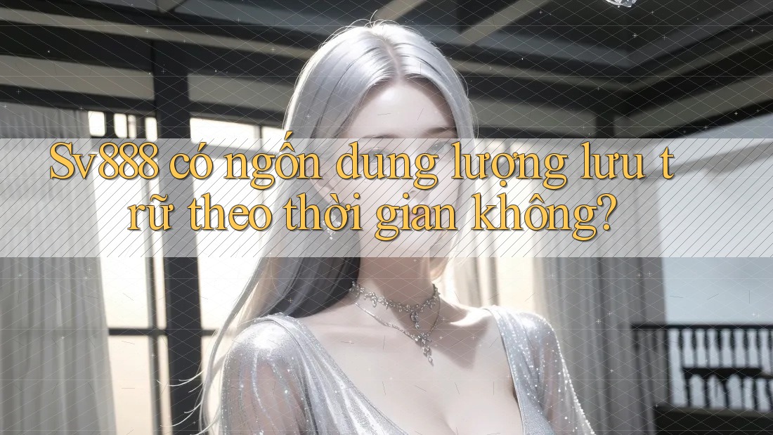Sv888 có ngốn dung lượng lưu trữ theo thời gian không? Sv888 có ngốn dung lượng lưu trữ theo thời gian không?