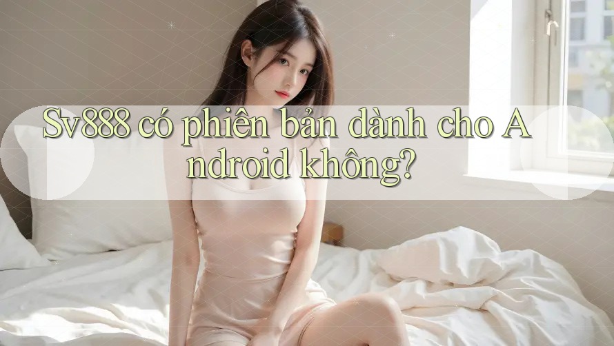 Sv888 có phiên bản dành cho Android không? Sv888 có phiên bản dành cho Android không?