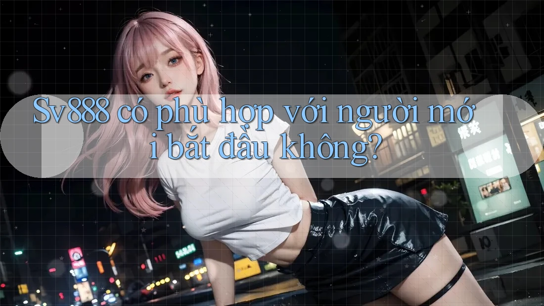 sv888 có phù hợp với người mới bắt đầu không?