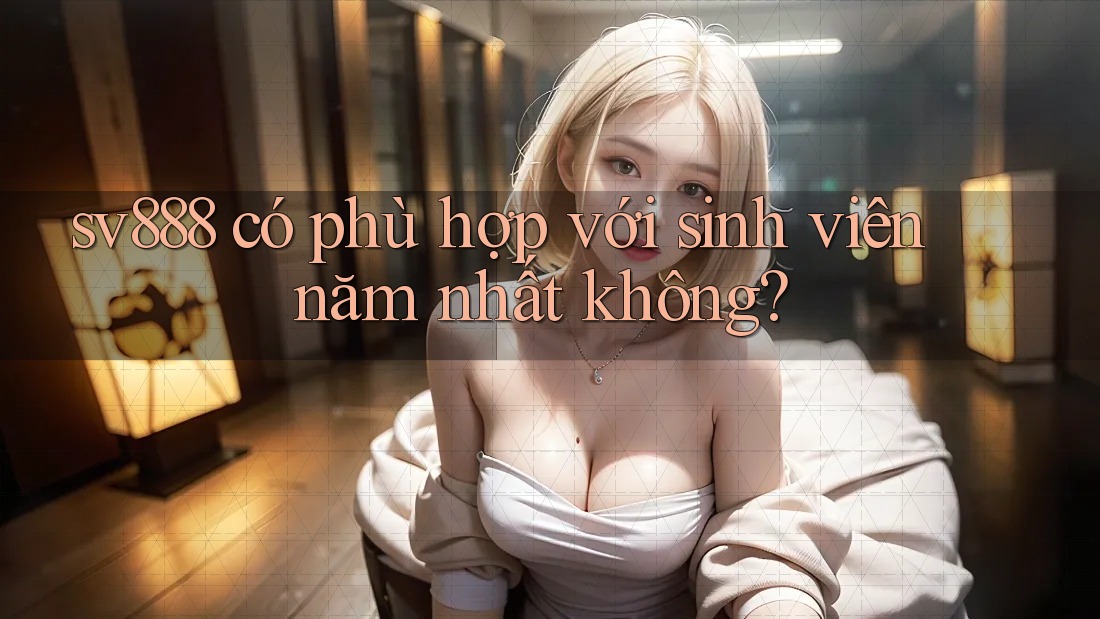 sv888 có phù hợp với sinh viên năm nhất không? sv888 có phù hợp với sinh viên năm nhất không?
