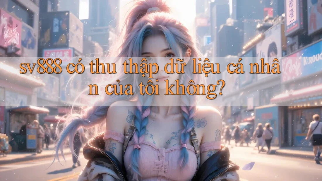 sv888 có thu thập dữ liệu cá nhân của tôi không?