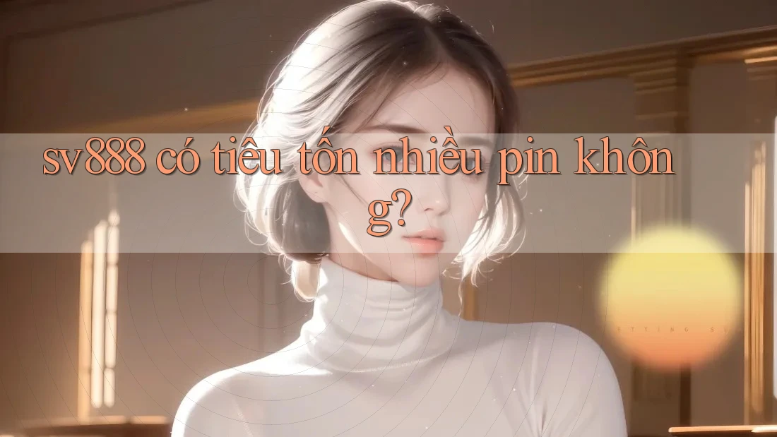 sv888 có tiêu tốn nhiều pin không? sv888 có tiêu tốn nhiều pin không?