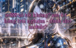 sv888 có tốt không sau 6 tháng trải nghiệm   dành cho mobile