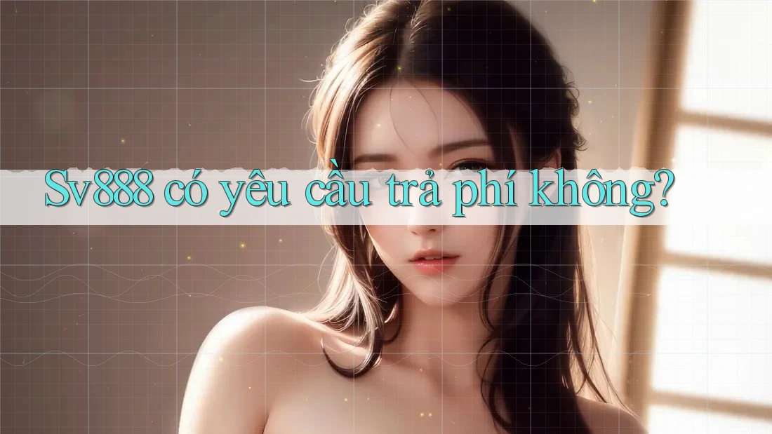 Sv888 có yêu cầu trả phí không?