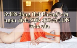 Sv888 đáng thử không với ngân sách 500k (2026) CDN toàn cầu