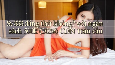 Sv888 đáng thử không với ngân sách 500k (2026) CDN toàn cầu