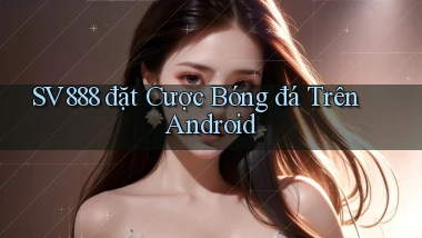sv888  đặt cược bóng đá trên android
