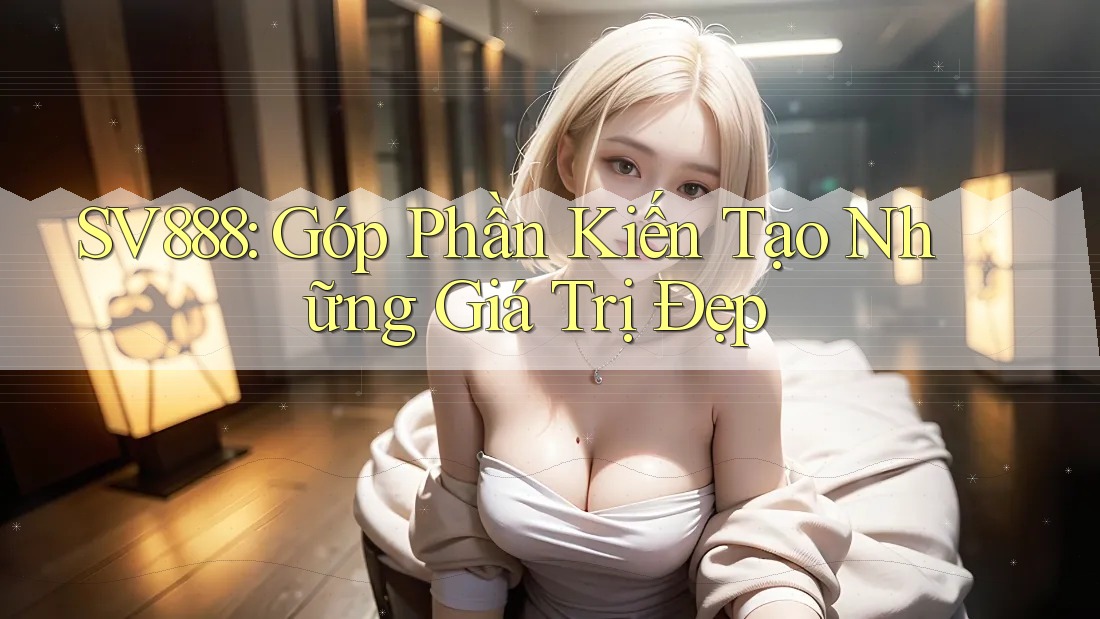SV888: Góp Phần Kiến Tạo Những Giá Trị Đẹp