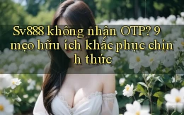 Sv888 không nhận OTP 9 mẹo hữu ích khắc phục chính thức