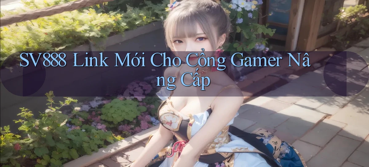 sv888： Link Mới Cho Cổng Gamer Nâng Cấp