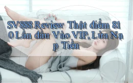 Sv888 review thật điểm 810 lần đầu vào VIP, lừa nạp tiền