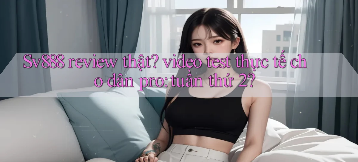 Sv888 review thật video test thực tế cho dân pro tuần thứ 2