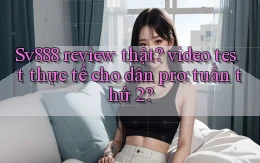 Sv888 review thật video test thực tế cho dân pro tuần thứ 2