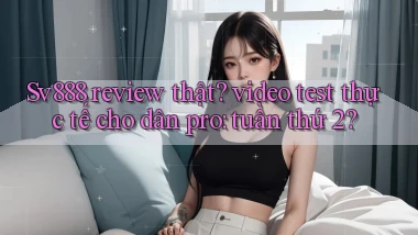 Sv888 review thật video test thực tế cho dân pro tuần thứ 2