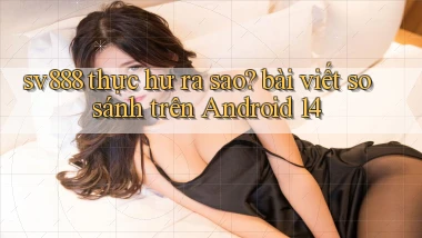 sv888 thực hư ra sao bài viết so sánh trên Android 14