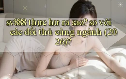 sv888 thực hư ra sao so với các đối thủ cùng ngành (2026)