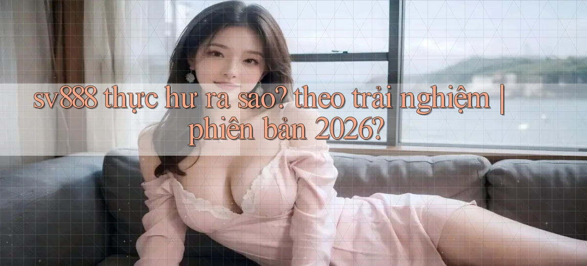 sv888 thực hư ra sao theo trải nghiệm phiên bản 2026
