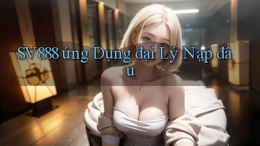 sv888  ứng dụng đại lý nạp đầu