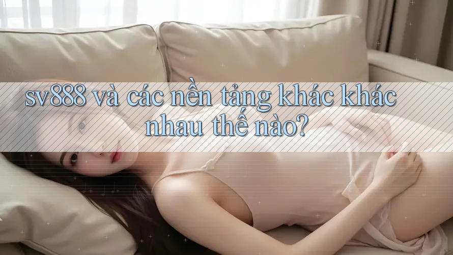 sv888 và các nền tảng khác khác nhau thế nào?