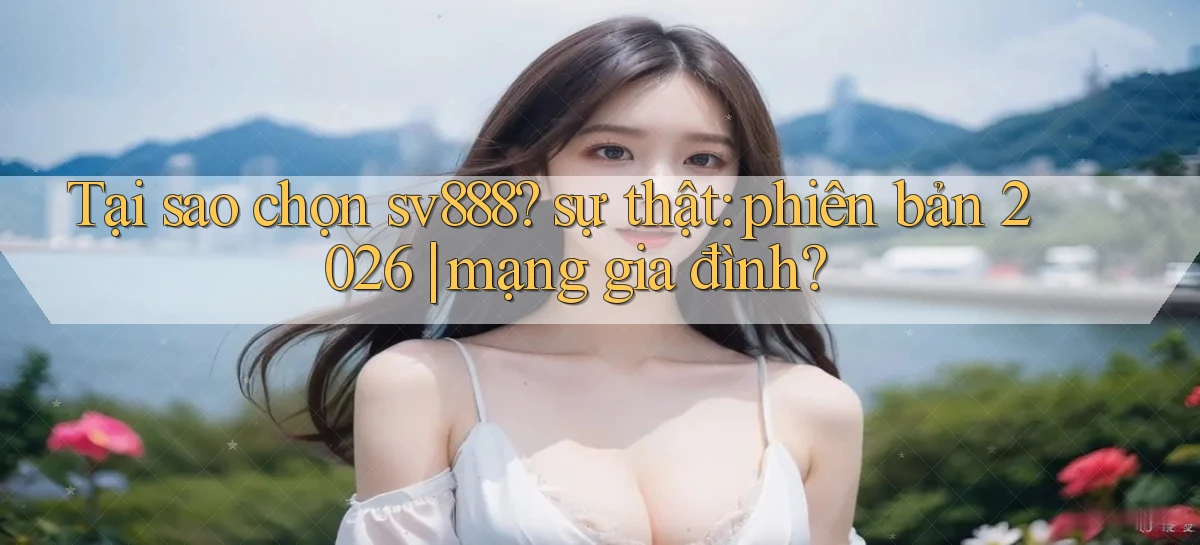 Tại sao chọn sv888 sự thật phiên bản 2026 mạng gia đình