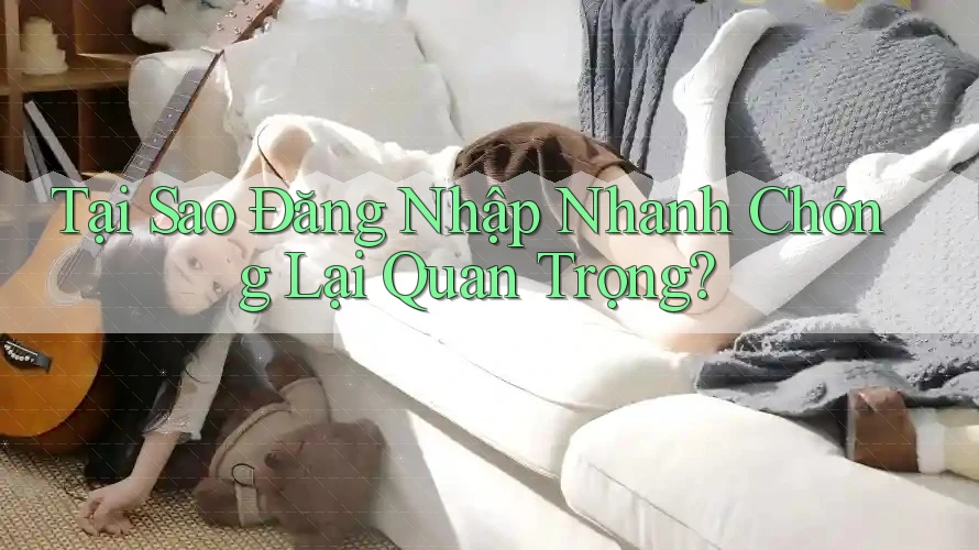 Tại Sao Đăng Nhập Nhanh Chóng Lại Quan Trọng?